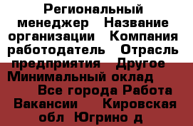 Региональный менеджер › Название организации ­ Компания-работодатель › Отрасль предприятия ­ Другое › Минимальный оклад ­ 40 000 - Все города Работа » Вакансии   . Кировская обл.,Югрино д.